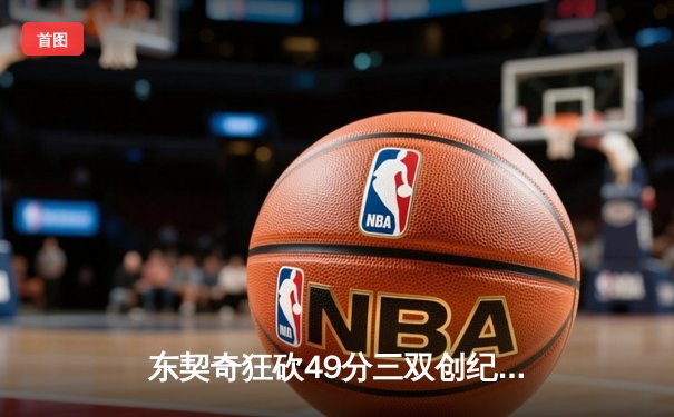 东契奇狂砍49分三双创纪录 独行侠加时险胜篮网迎四连胜