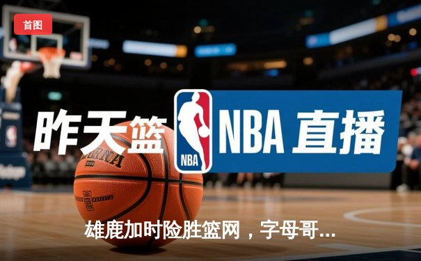 雄鹿加时险胜篮网，字母哥44分主宰密尔沃基之夜