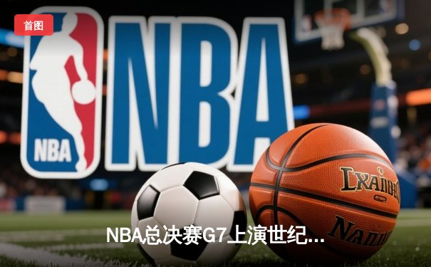 NBA总决赛G7上演世纪逆转，湖人加时险胜凯尔特人夺第18冠