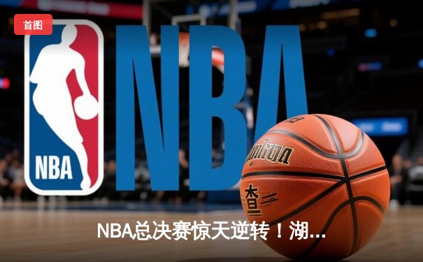 NBA总决赛惊天逆转！湖人队加时险胜凯尔特人勇夺第18冠