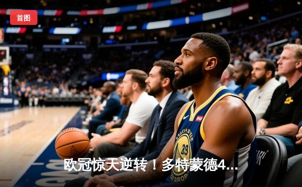 欧冠惊天逆转！多特蒙德4-2双杀马竞，胡梅尔斯制胜萨比策传射