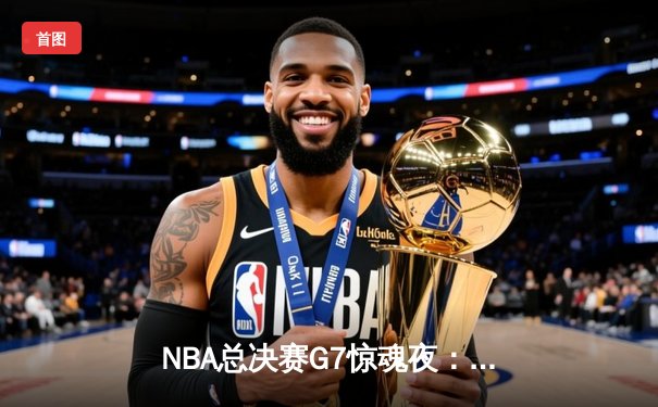 NBA总决赛G7惊魂夜：凯尔特人加时险胜勇士，塔图姆狂砍41分夺FMVP