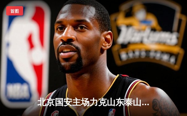 北京国安主场力克山东泰山，张玉宁双响助球队登顶中超积分榜