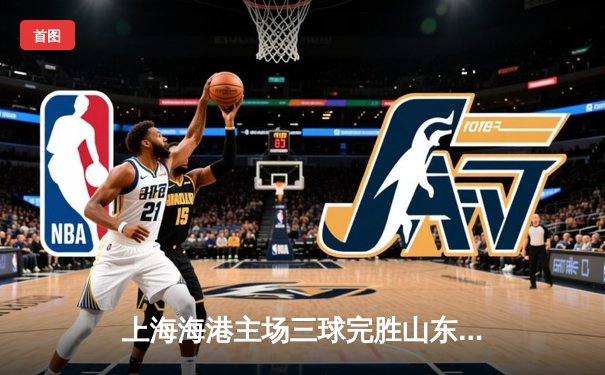 上海海港主场三球完胜山东泰山 武磊梅开二度领跑射手榜